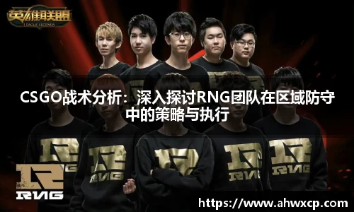CSGO战术分析：深入探讨RNG团队在区域防守中的策略与执行
