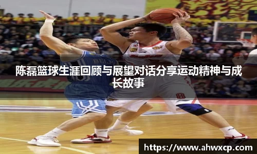 陈磊篮球生涯回顾与展望对话分享运动精神与成长故事
