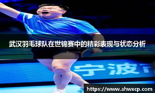 武汉羽毛球队在世锦赛中的精彩表现与状态分析