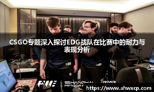 CSGO专题深入探讨EDG战队在比赛中的耐力与表现分析