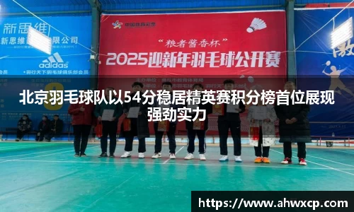 北京羽毛球队以54分稳居精英赛积分榜首位展现强劲实力