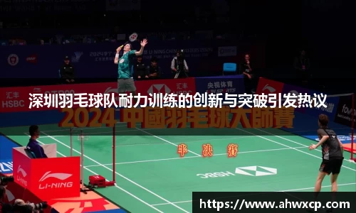 深圳羽毛球队耐力训练的创新与突破引发热议