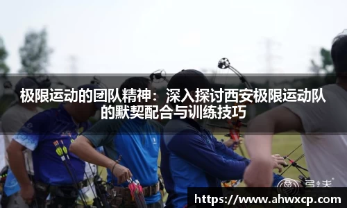 极限运动的团队精神：深入探讨西安极限运动队的默契配合与训练技巧