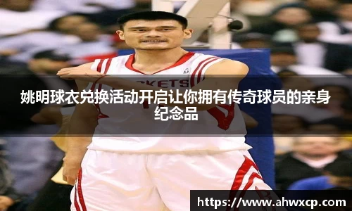 姚明球衣兑换活动开启让你拥有传奇球员的亲身纪念品
