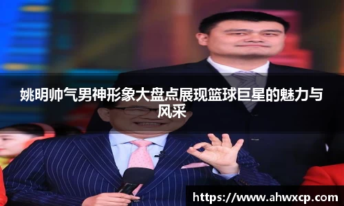 姚明帅气男神形象大盘点展现篮球巨星的魅力与风采