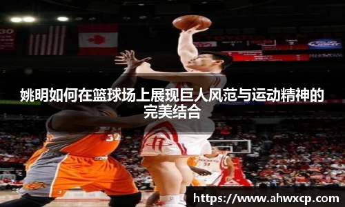 姚明如何在篮球场上展现巨人风范与运动精神的完美结合