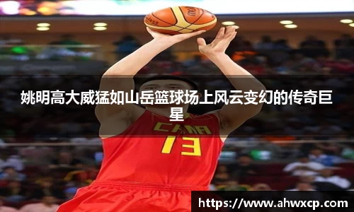 姚明高大威猛如山岳篮球场上风云变幻的传奇巨星