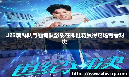 U23朝鲜队与缅甸队激战在即谁将赢得这场青春对决