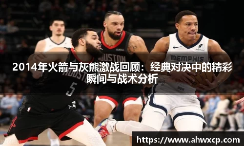 2014年火箭与灰熊激战回顾：经典对决中的精彩瞬间与战术分析