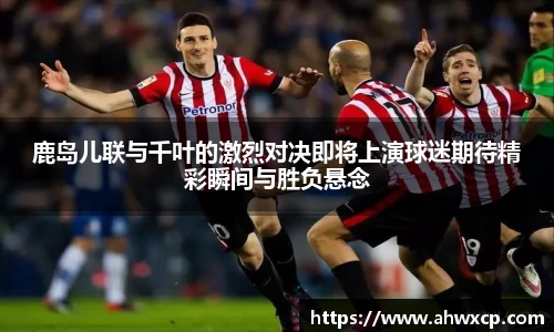 鹿岛儿联与千叶的激烈对决即将上演球迷期待精彩瞬间与胜负悬念
