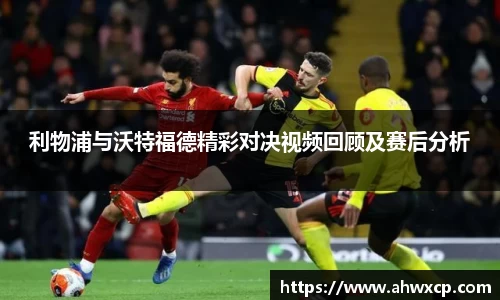 利物浦与沃特福德精彩对决视频回顾及赛后分析