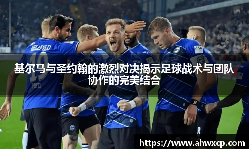 基尔马与圣约翰的激烈对决揭示足球战术与团队协作的完美结合
