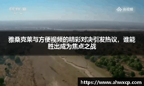 雅桑克莱与方便视频的精彩对决引发热议，谁能胜出成为焦点之战