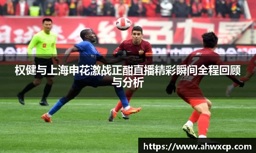 权健与上海申花激战正酣直播精彩瞬间全程回顾与分析