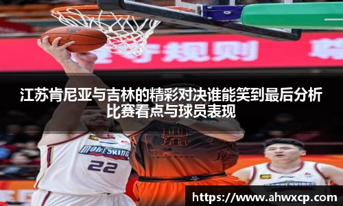 江苏肯尼亚与吉林的精彩对决谁能笑到最后分析比赛看点与球员表现