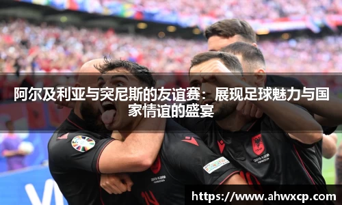 阿尔及利亚与突尼斯的友谊赛：展现足球魅力与国家情谊的盛宴