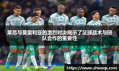 莱昂与莫雷利亚的激烈对决揭示了足球战术与团队合作的重要性