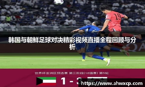 韩国与朝鲜足球对决精彩视频直播全程回顾与分析