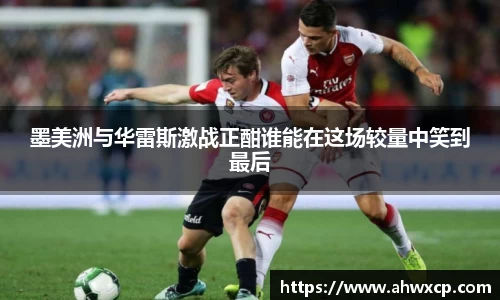 墨美洲与华雷斯激战正酣谁能在这场较量中笑到最后