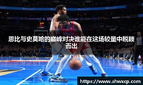 恩比与史莫哈的巅峰对决谁能在这场较量中脱颖而出