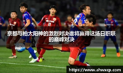 京都与柏太阳神的激烈对决谁将赢得这场日职联的巅峰对决