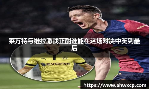 莱万特与维拉激战正酣谁能在这场对决中笑到最后