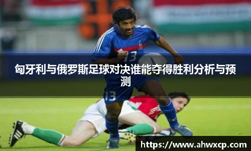匈牙利与俄罗斯足球对决谁能夺得胜利分析与预测