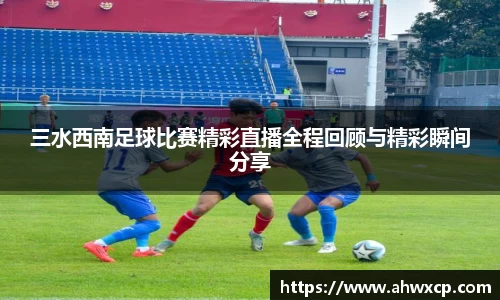 三水西南足球比赛精彩直播全程回顾与精彩瞬间分享