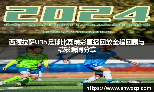 西藏拉萨U15足球比赛精彩直播回放全程回顾与精彩瞬间分享