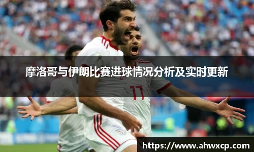 摩洛哥与伊朗比赛进球情况分析及实时更新
