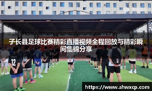 子长县足球比赛精彩直播视频全程回放与精彩瞬间集锦分享