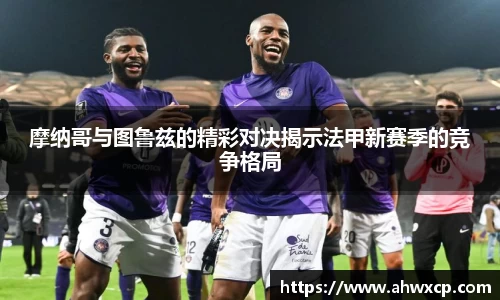 摩纳哥与图鲁兹的精彩对决揭示法甲新赛季的竞争格局