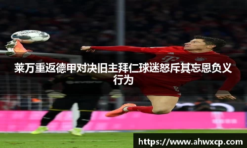 莱万重返德甲对决旧主拜仁球迷怒斥其忘恩负义行为