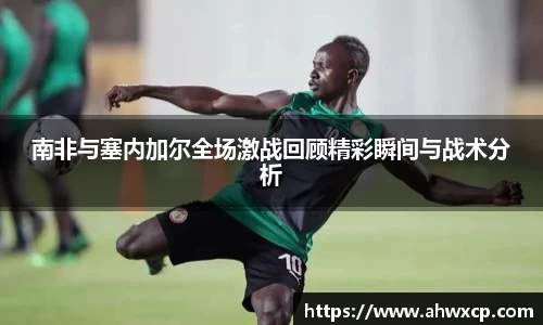 南非与塞内加尔全场激战回顾精彩瞬间与战术分析