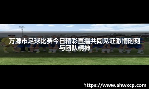 万源市足球比赛今日精彩直播共同见证激情时刻与团队精神